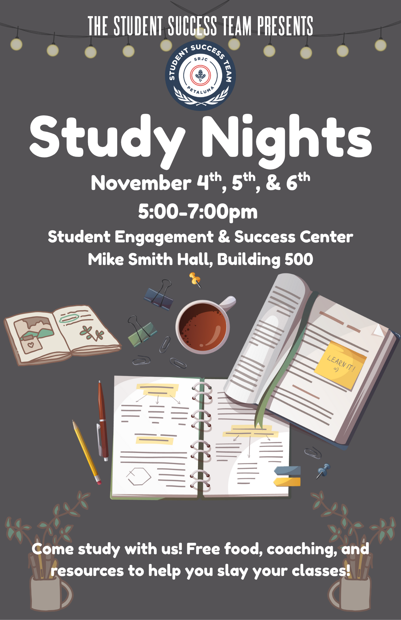 The Student Success Team Presents Study Nights November 4th, 5th and 6th 5-7pm Student Engagement and Success Center Mike Smith Hall Building 500 Come study with us! Free food, coaching, and resources to help you slay your classes!